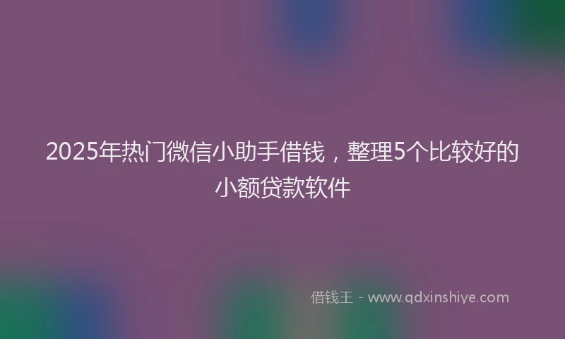 2025年热门微信小助手借钱，整理5个比较好的小额贷款软件