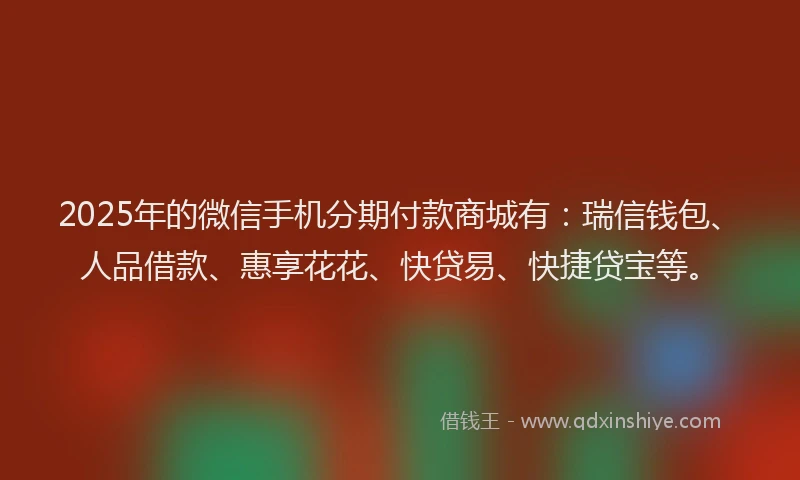 2025年的微信手机分期付款商城有：瑞信钱包、人品借款、惠享花花、快贷易、快捷贷宝等。