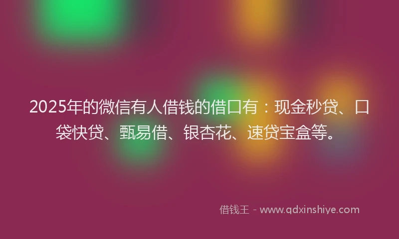 2025年的微信有人借钱的借口有：现金秒贷、口袋快贷、甄易借、银杏花、速贷宝盒等。