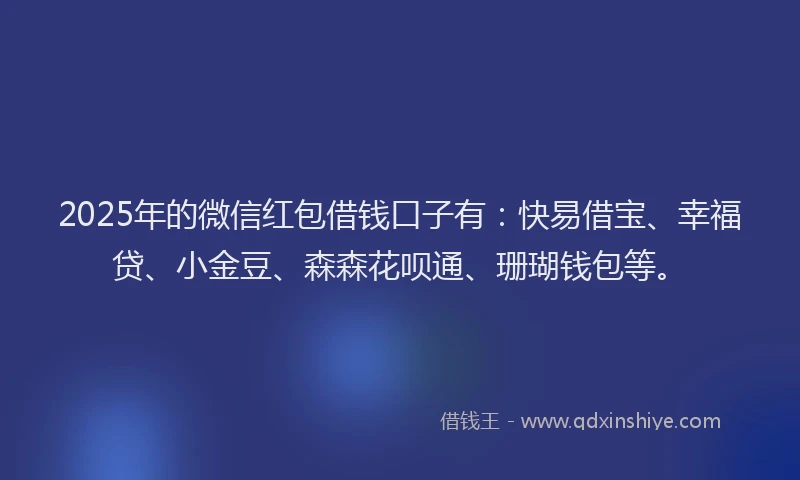2025年的微信红包借钱口子有：快易借宝、幸福贷、小金豆、森森花呗通、珊瑚钱包等。