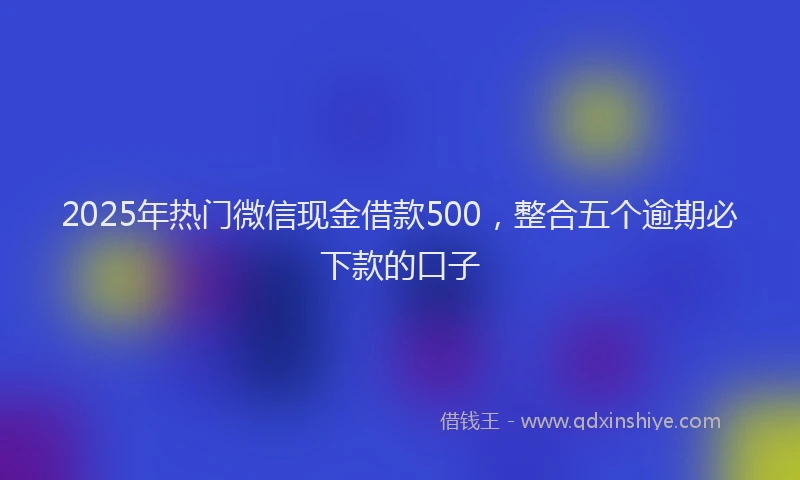 2025年热门微信现金借款500，整合五个逾期必下款的口子
