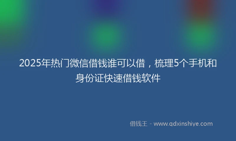 2025年热门微信借钱谁可以借，梳理5个手机和身份证快速借钱软件