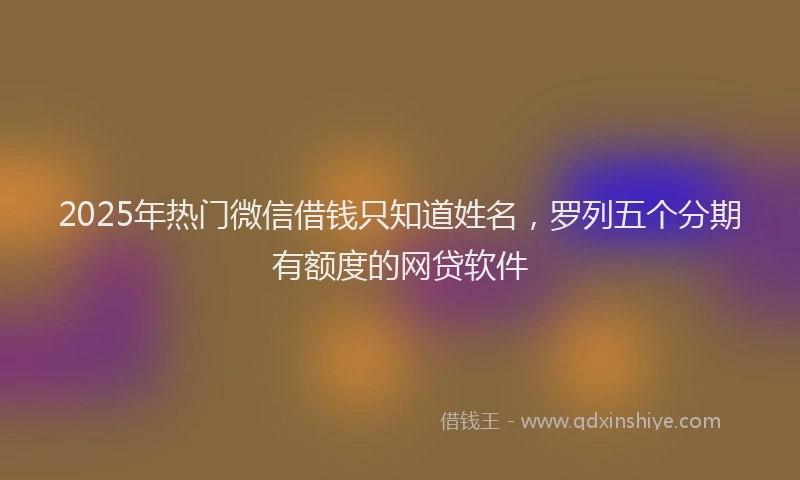 2025年热门微信借钱只知道姓名，罗列五个分期有额度的网贷软件