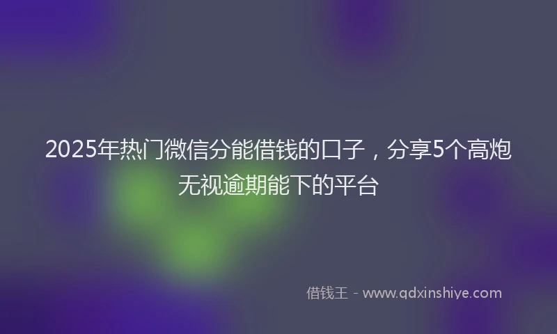 2025年热门微信分能借钱的口子，分享5个高炮无视逾期能下的平台