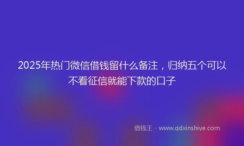 2025年热门微信借钱留什么备注，归纳五个可以不看征信就能下款的口子