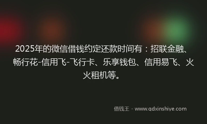 2025年的微信借钱约定还款时间有：招联金融、畅行花-信用飞-飞行卡、乐享钱包、信用易飞、火火租机等。