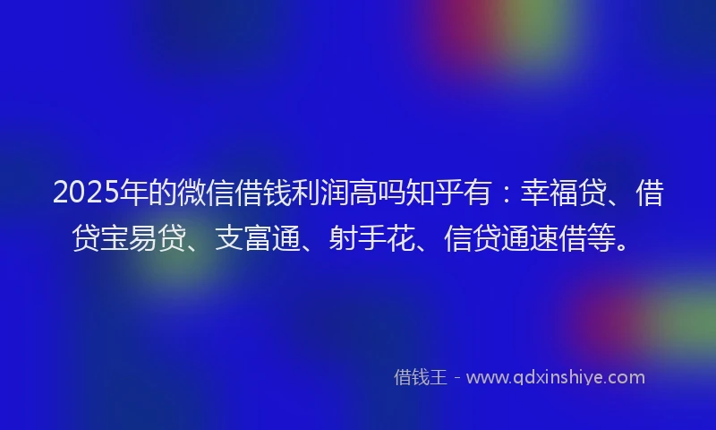 2025年的微信借钱利润高吗知乎有：幸福贷、借贷宝易贷、支富通、射手花、信贷通速借等。