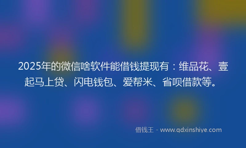 2025年的微信啥软件能借钱提现有：维品花、壹起马上贷、闪电钱包、爱帮米、省呗借款等。