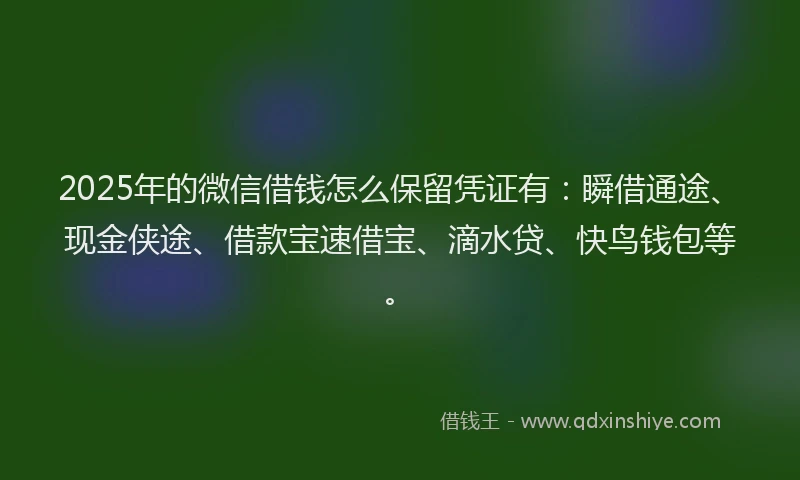 2025年的微信借钱怎么保留凭证有：瞬借通途、现金侠途、借款宝速借宝、滴水贷、快鸟钱包等。