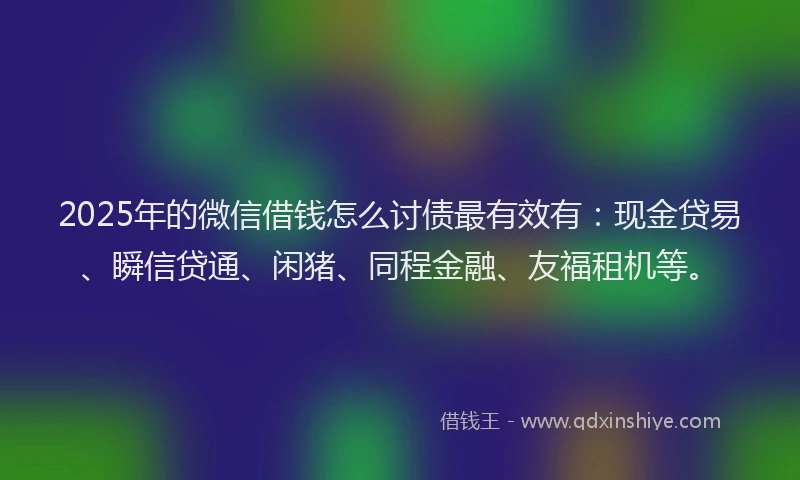 2025年的微信借钱怎么讨债最有效有：现金贷易、瞬信贷通、闲猪、同程金融、友福租机等。