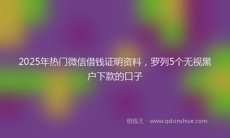 2025年热门微信借钱证明资料，罗列5个无视黑户下款的口子