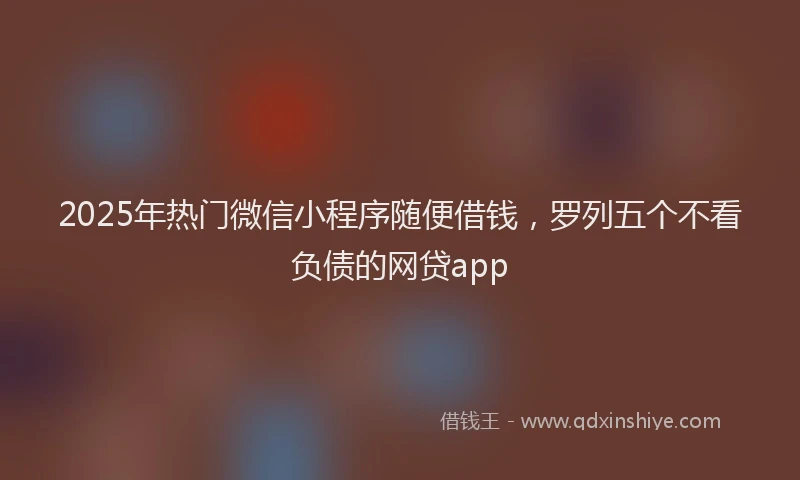 2025年热门微信小程序随便借钱，罗列五个不看负债的网贷app