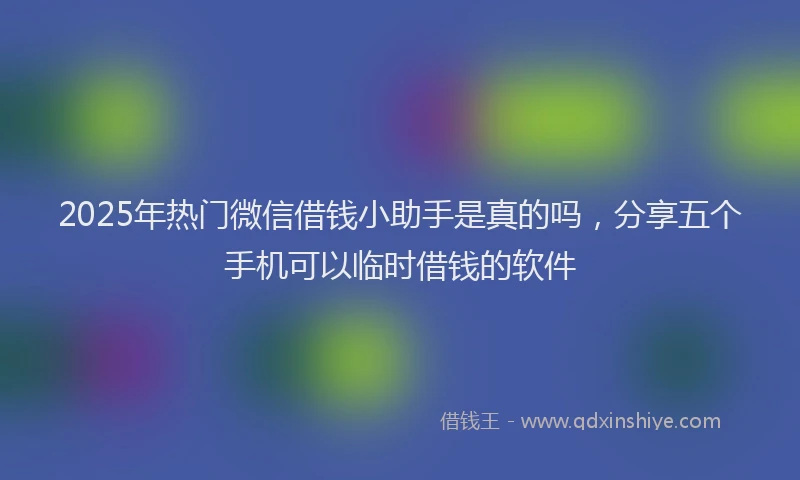 2025年热门微信借钱小助手是真的吗，分享五个手机可以临时借钱的软件