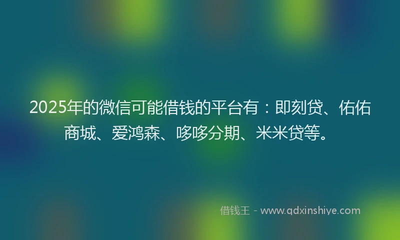 2025年的微信可能借钱的平台有：即刻贷、佑佑商城、爱鸿森、哆哆分期、米米贷等。