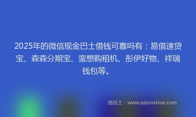 2025年的微信现金巴士借钱可靠吗有：易借速贷宝、森森分期宝、蛮想购租机、彤伊好物、祥瑞钱包等。