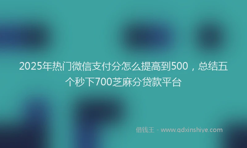 2025年热门微信支付分怎么提高到500，总结五个秒下700芝麻分贷款平台