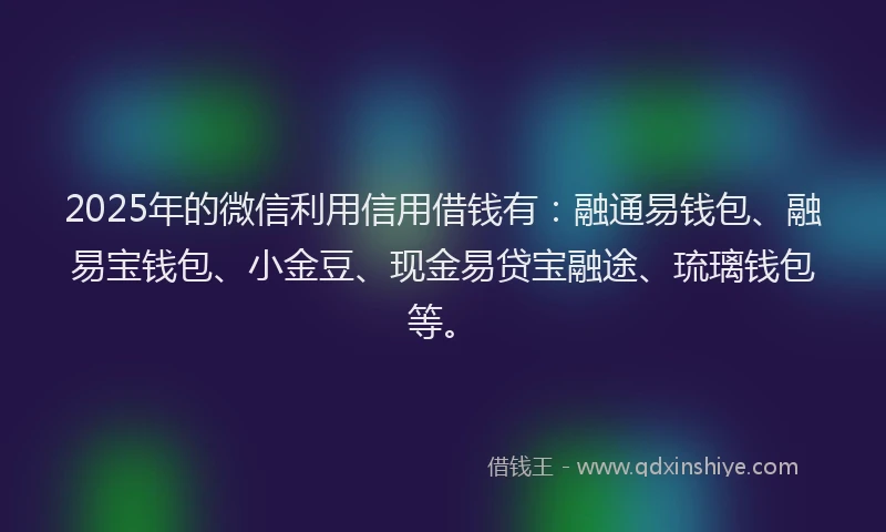 2025年的微信利用信用借钱有：融通易钱包、融易宝钱包、小金豆、现金易贷宝融途、琉璃钱包等。