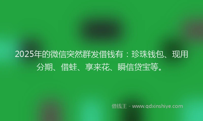 2025年的微信突然群发借钱有：珍珠钱包、现用分期、借蛙、享来花、瞬信贷宝等。