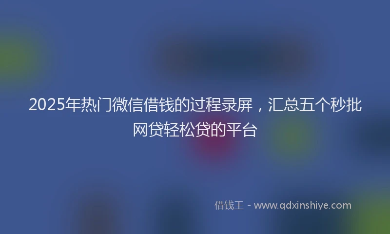 2025年热门微信借钱的过程录屏，汇总五个秒批网贷轻松贷的平台