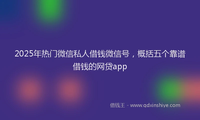 2025年热门微信私人借钱微信号，概括五个靠谱借钱的网贷app