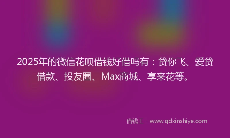 2025年的微信花呗借钱好借吗有：贷你飞、爱贷借款、投友圈、Max商城、享来花等。