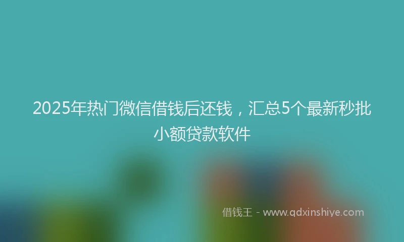 2025年热门微信借钱后还钱，汇总5个最新秒批小额贷款软件