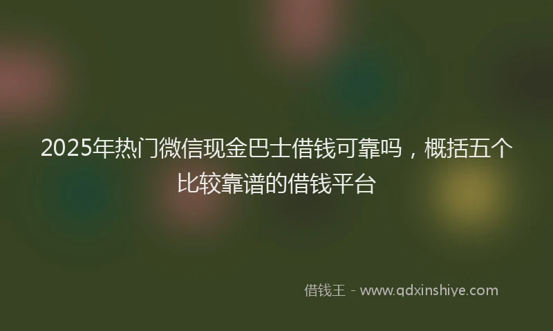 2025年热门微信现金巴士借钱可靠吗，概括五个比较靠谱的借钱平台
