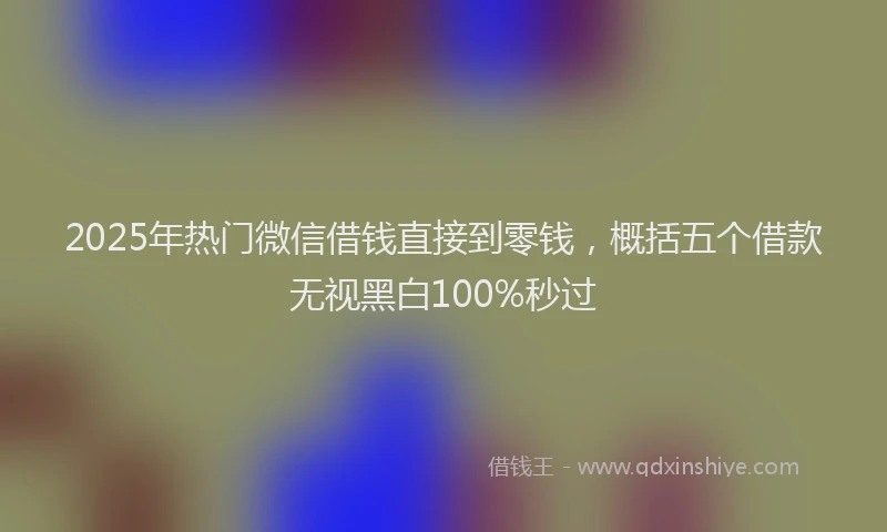 2025年热门微信借钱直接到零钱，概括五个借款无视黑白100%秒过