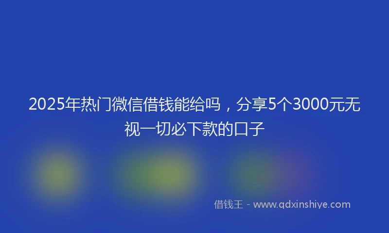 2025年热门微信借钱能给吗，分享5个3000元无视一切必下款的口子