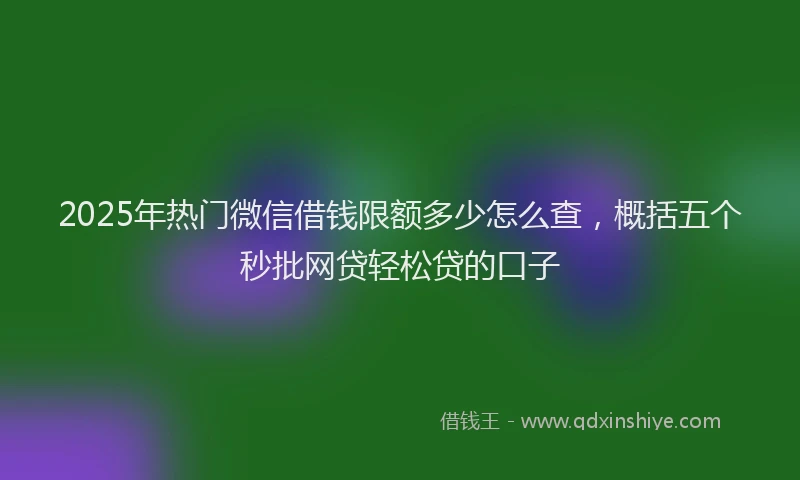 2025年热门微信借钱限额多少怎么查，概括五个秒批网贷轻松贷的口子