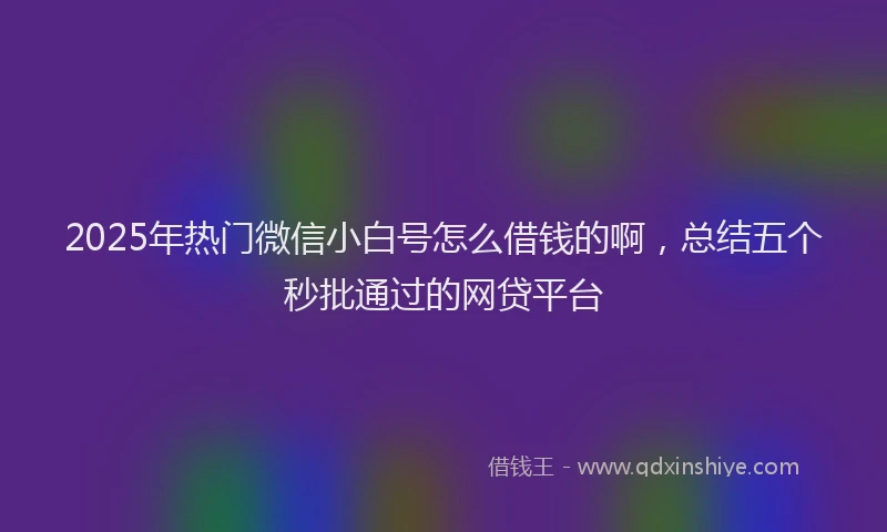 2025年热门微信小白号怎么借钱的啊，总结五个秒批通过的网贷平台