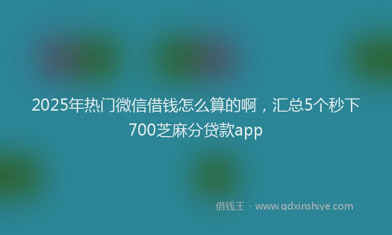 2025年热门微信借钱怎么算的啊，汇总5个秒下700芝麻分贷款app