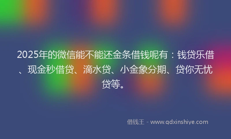 2025年的微信能不能还金条借钱呢有：钱贷乐借、现金秒借贷、滴水贷、小金象分期、贷你无忧贷等。
