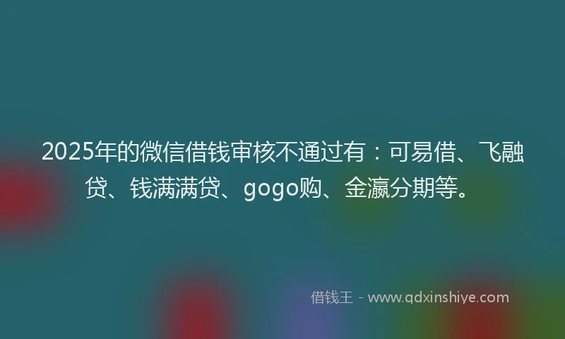 2025年的微信借钱审核不通过有：可易借、飞融贷、钱满满贷、gogo购、金瀛分期等。