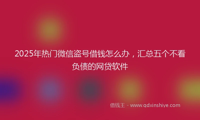 2025年热门微信盗号借钱怎么办，汇总五个不看负债的网贷软件