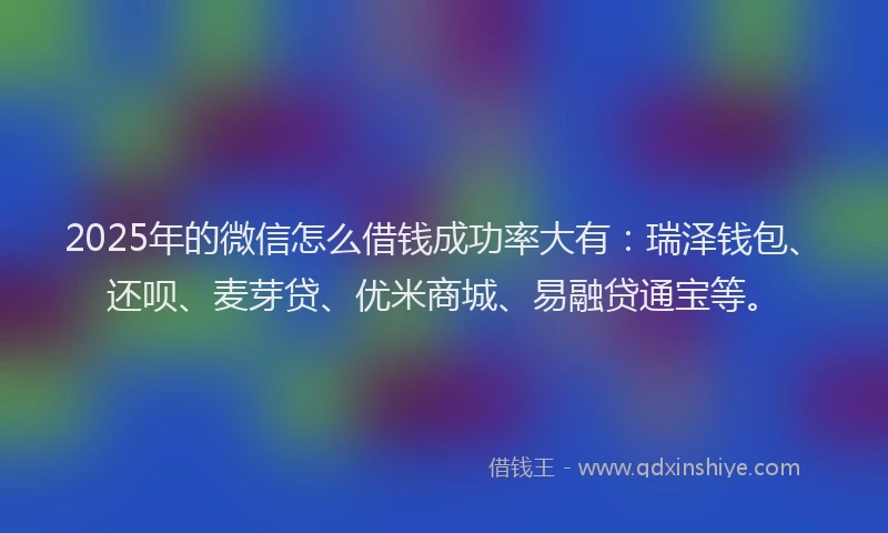 2025年的微信怎么借钱成功率大有：瑞泽钱包、还呗、麦芽贷、优米商城、易融贷通宝等。