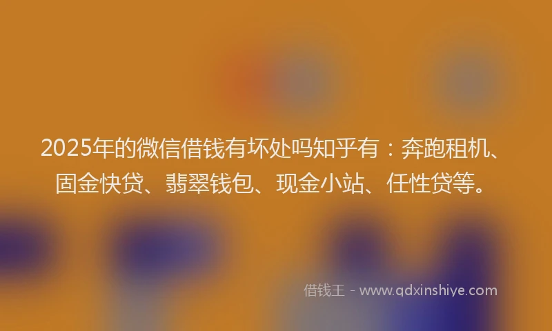 2025年的微信借钱有坏处吗知乎有：奔跑租机、固金快贷、翡翠钱包、现金小站、任性贷等。