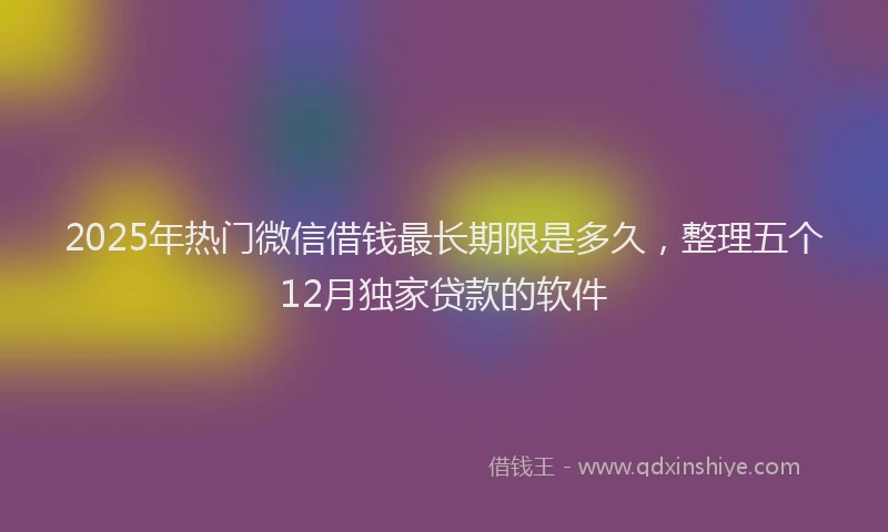 2025年热门微信借钱最长期限是多久，整理五个12月独家贷款的软件