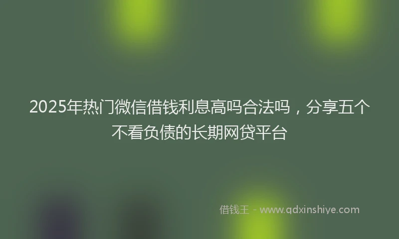 2025年热门微信借钱利息高吗合法吗，分享五个不看负债的长期网贷平台