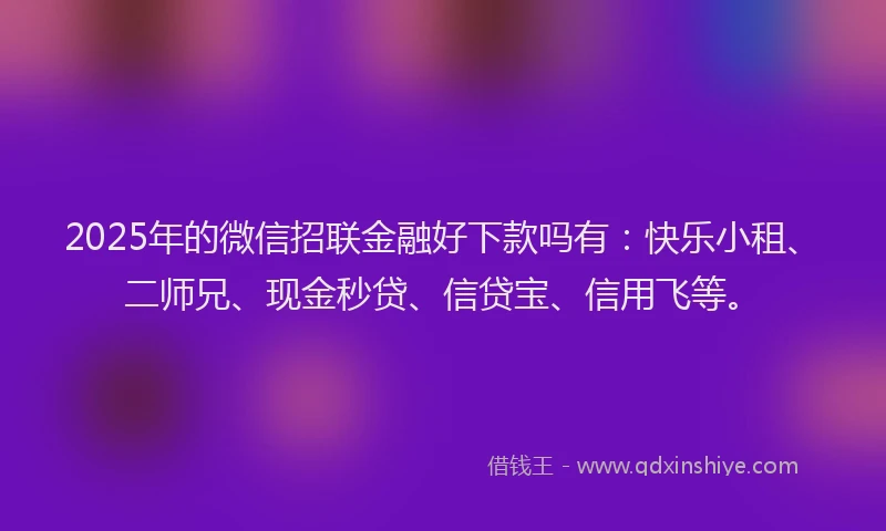 2025年的微信招联金融好下款吗有：快乐小租、二师兄、现金秒贷、信贷宝、信用飞等。