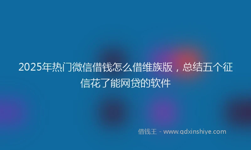 2025年热门微信借钱怎么借维族版，总结五个征信花了能网贷的软件
