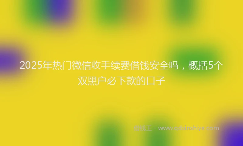 2025年热门微信收手续费借钱安全吗，概括5个双黑户必下款的口子