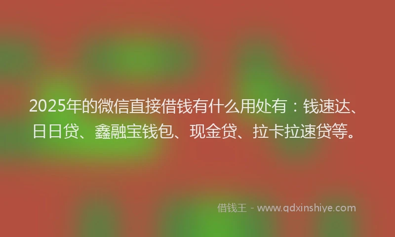 2025年的微信直接借钱有什么用处有：钱速达、日日贷、鑫融宝钱包、现金贷、拉卡拉速贷等。