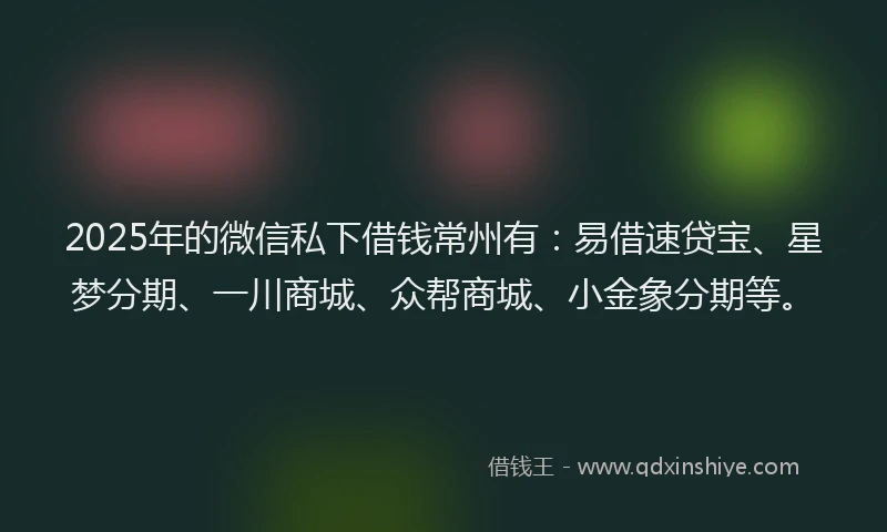 2025年的微信私下借钱常州有：易借速贷宝、星梦分期、一川商城、众帮商城、小金象分期等。