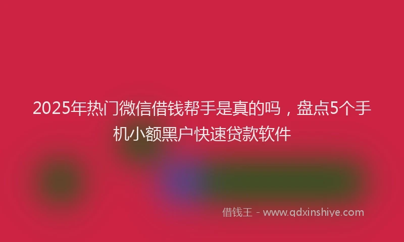 2025年热门微信借钱帮手是真的吗，盘点5个手机小额黑户快速贷款软件