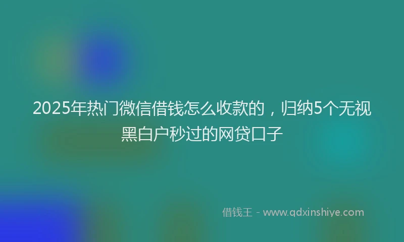 2025年热门微信借钱怎么收款的，归纳5个无视黑白户秒过的网贷口子