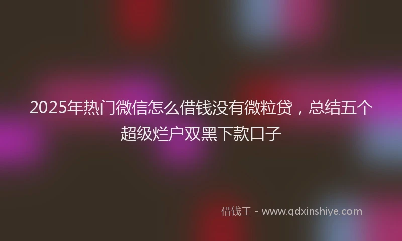 2025年热门微信怎么借钱没有微粒贷，总结五个超级烂户双黑下款口子