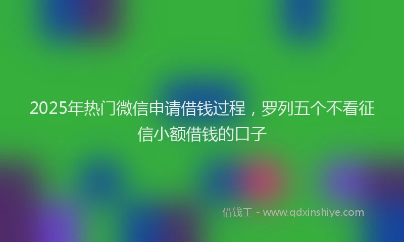 2025年热门微信申请借钱过程，罗列五个不看征信小额借钱的口子
