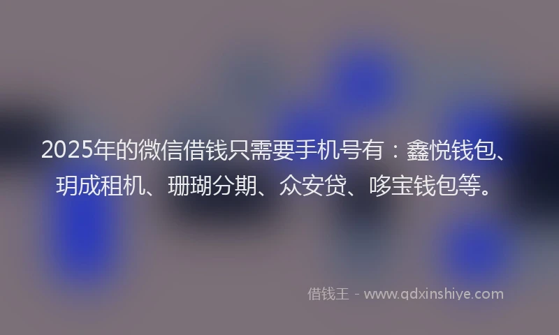 2025年的微信借钱只需要手机号有：鑫悦钱包、玥成租机、珊瑚分期、众安贷、哆宝钱包等。