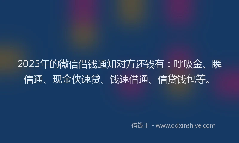 2025年的微信借钱通知对方还钱有：呼吸金、瞬信通、现金侠速贷、钱速借通、信贷钱包等。
